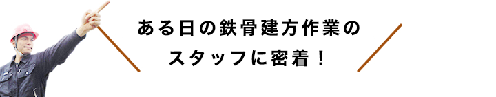 ある日の鉄骨建方作業の
スタッフに密着！